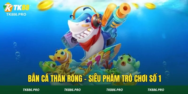 Bắn cá thần rồng - siêu phẩm trò chơi hot số 1